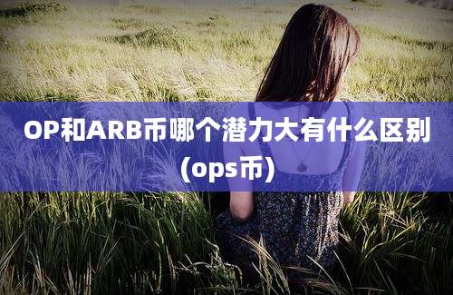 OP和ARB币哪个潜力大有什么区别(ops币)