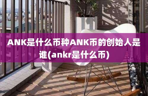 ANK是什么币种ANK币的创始人是谁(ankr是什么币)