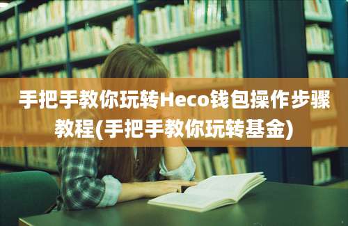 手把手教你玩转Heco钱包操作步骤教程(手把手教你玩转基金)