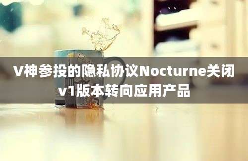 V神参投的隐私协议Nocturne关闭v1版本转向应用产品