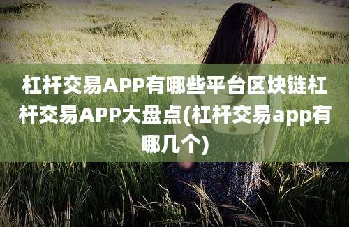 杠杆交易APP有哪些平台区块链杠杆交易APP大盘点(杠杆交易app有哪几个)