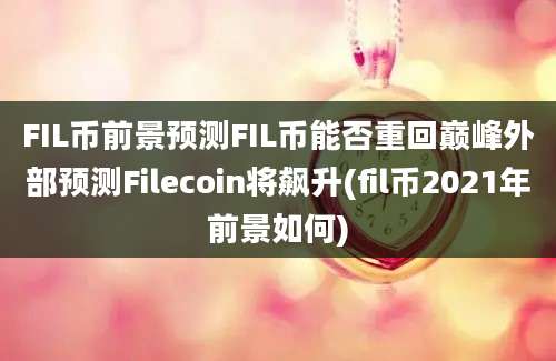 FIL币前景预测FIL币能否重回巅峰外部预测Filecoin将飙升(fil币2021年前景如何)