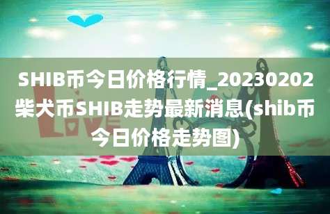 SHIB币今日价格行情_20230202柴犬币SHIB走势最新消息(shib币今日价格走势图)