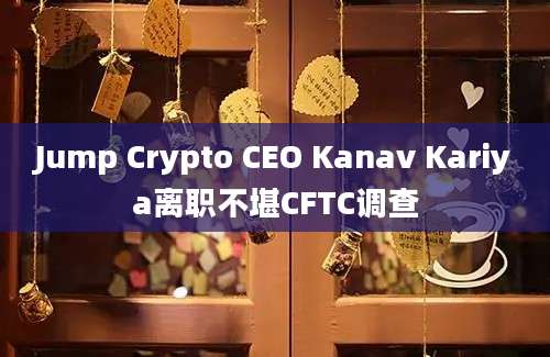 Jump Crypto CEO Kanav Kariya离职不堪CFTC调查