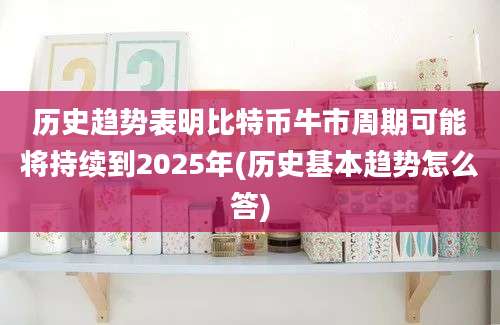 历史趋势表明比特币牛市周期可能将持续到2025年(历史基本趋势怎么答)