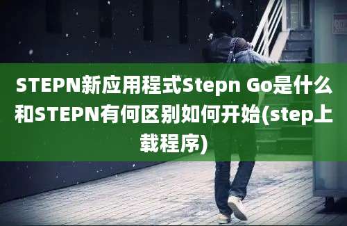 STEPN新应用程式Stepn Go是什么和STEPN有何区别如何开始(step上载程序)