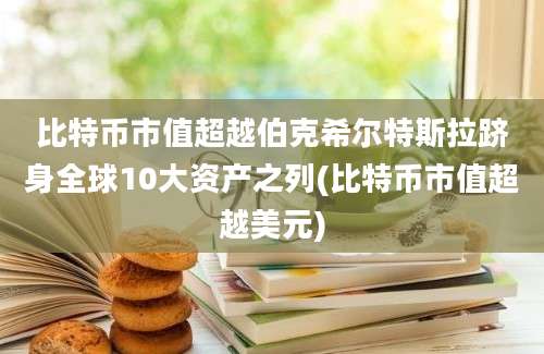 比特币市值超越伯克希尔特斯拉跻身全球10大资产之列(比特币市值超越美元)