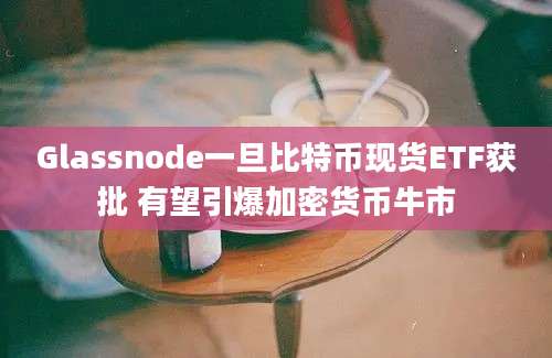 Glassnode一旦比特币现货ETF获批 有望引爆加密货币牛市