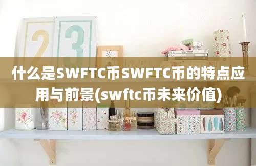 什么是SWFTC币SWFTC币的特点应用与前景(swftc币未来价值)