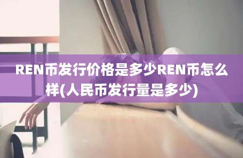 REN币发行价格是多少REN币怎么样(人民币发行量是多少)