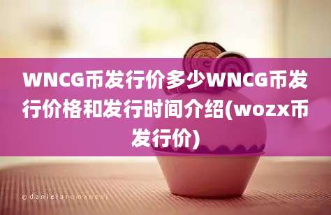 WNCG币发行价多少WNCG币发行价格和发行时间介绍(wozx币发行价)