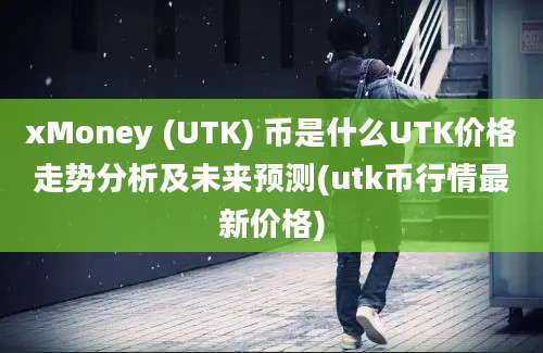 xMoney (UTK) 币是什么UTK价格走势分析及未来预测(utk币行情最新价格)