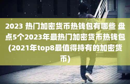 2023 热门加密货币热钱包有哪些 盘点5个2023年最热门加密货币热钱包(2021年top8最值得持有的加密货币)