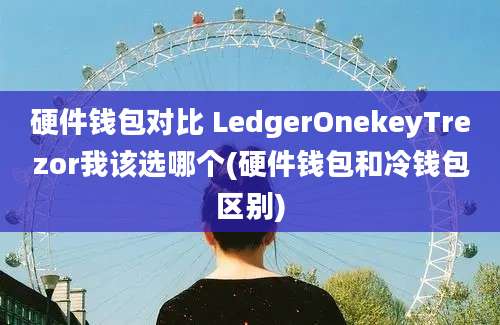 硬件钱包对比 LedgerOnekeyTrezor我该选哪个(硬件钱包和冷钱包区别)