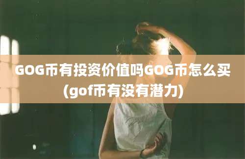 GOG币有投资价值吗GOG币怎么买(gof币有没有潜力)