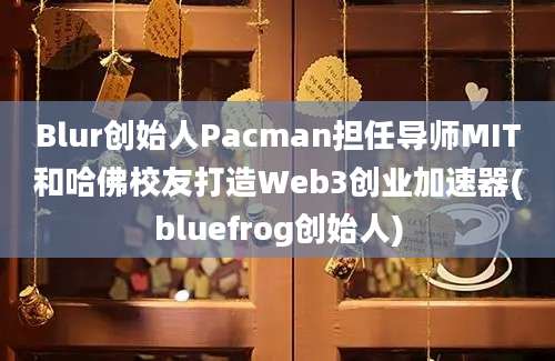 Blur创始人Pacman担任导师MIT和哈佛校友打造Web3创业加速器(bluefrog创始人)