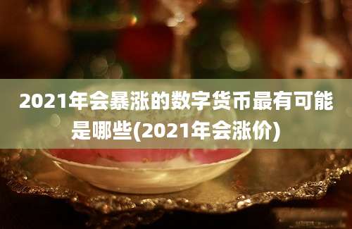 2021年会暴涨的数字货币最有可能是哪些(2021年会涨价)