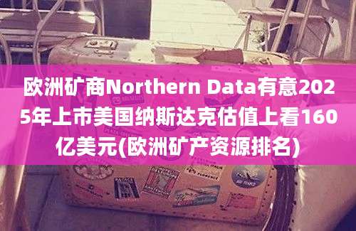 欧洲矿商Northern Data有意2025年上市美国纳斯达克估值上看160亿美元(欧洲矿产资源排名)