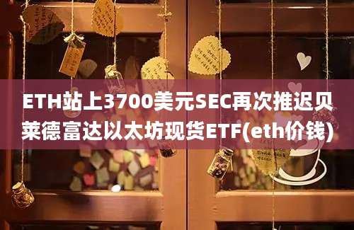 ETH站上3700美元SEC再次推迟贝莱德富达以太坊现货ETF(eth价钱)