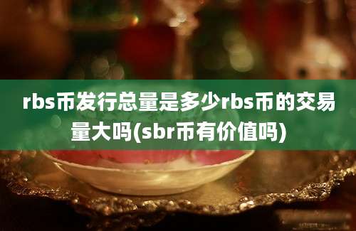 rbs币发行总量是多少rbs币的交易量大吗(sbr币有价值吗)