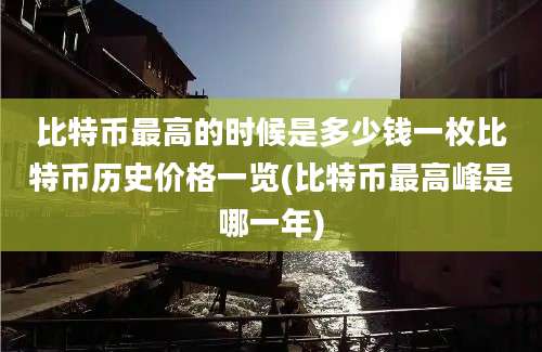 比特币最高的时候是多少钱一枚比特币历史价格一览(比特币最高峰是哪一年)