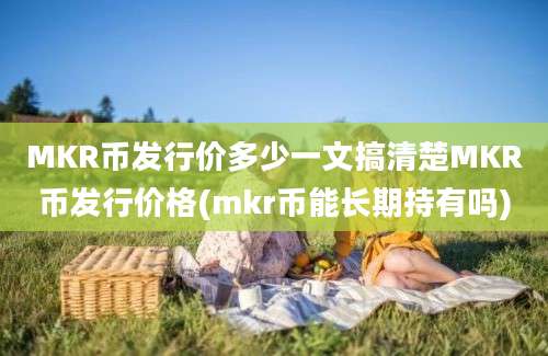 MKR币发行价多少一文搞清楚MKR币发行价格(mkr币能长期持有吗)