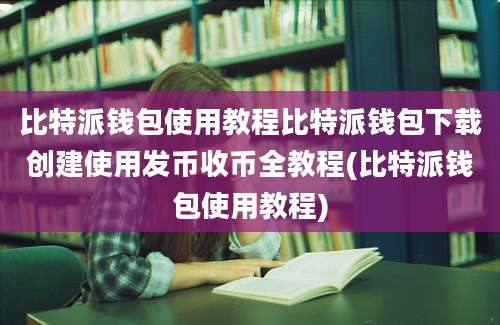 比特派钱包使用教程比特派钱包下载创建使用发币收币全教程(比特派钱包使用教程)