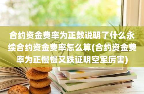 合约资金费率为正数说明了什么永续合约资金费率怎么算(合约资金费率为正慢慢又跌证明空军厉害)