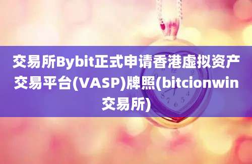 交易所Bybit正式申请香港虚拟资产交易平台(VASP)牌照(bitcionwin交易所)