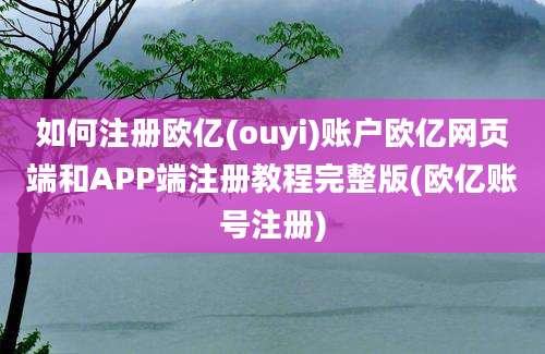 如何注册欧亿(ouyi)账户欧亿网页端和APP端注册教程完整版(欧亿账号注册)