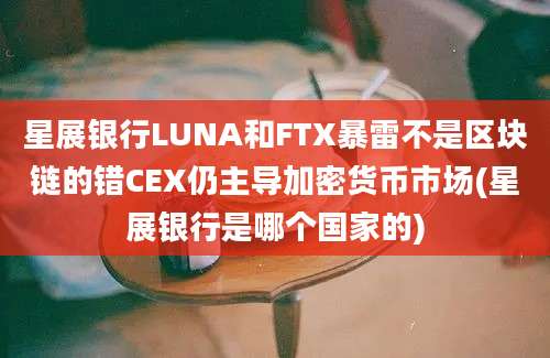 星展银行LUNA和FTX暴雷不是区块链的错CEX仍主导加密货币市场(星展银行是哪个国家的)