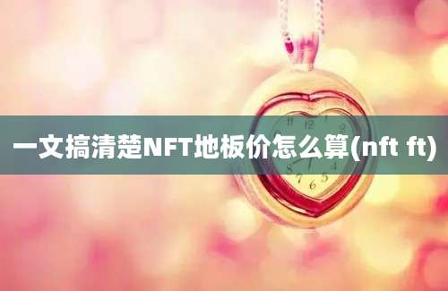 一文搞清楚NFT地板价怎么算(nft ft)