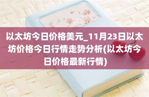 以太坊今日价格美元_11月23日以太坊价格今日行情走势分析(以太坊今日价格最新行情)