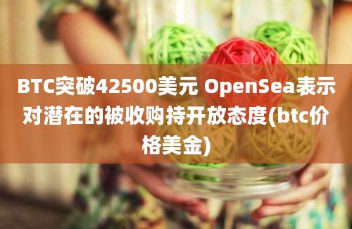 BTC突破42500美元 OpenSea表示对潜在的被收购持开放态度(btc价格美金)