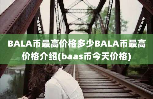 BALA币最高价格多少BALA币最高价格介绍(baas币今天价格)