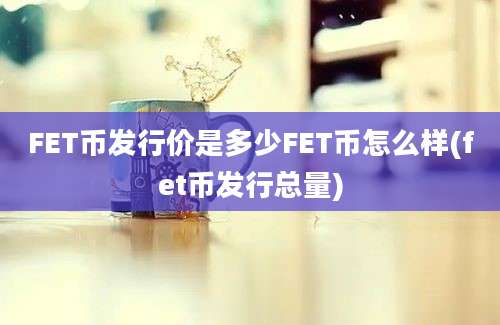 FET币发行价是多少FET币怎么样(fet币发行总量)