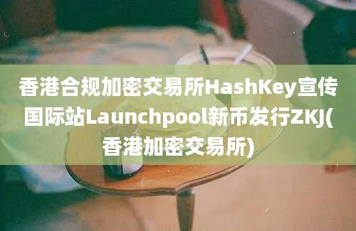 香港合规加密交易所HashKey宣传国际站Launchpool新币发行ZKJ(香港加密交易所)