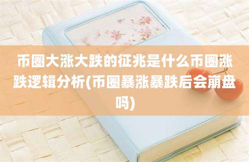 币圈大涨大跌的征兆是什么币圈涨跌逻辑分析(币圈暴涨暴跌后会崩盘吗)