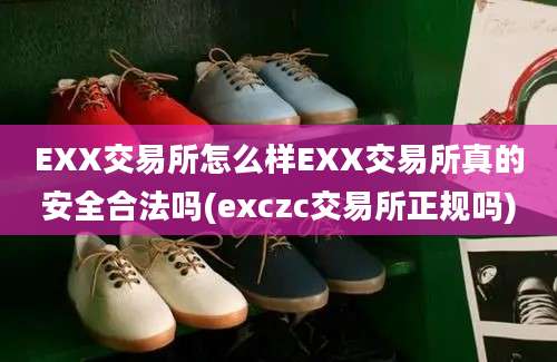 EXX交易所怎么样EXX交易所真的安全合法吗(exczc交易所正规吗)