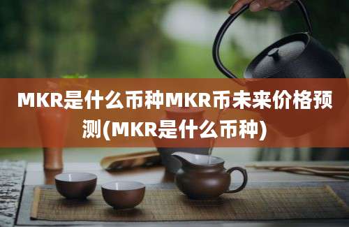 MKR是什么币种MKR币未来价格预测(MKR是什么币种)