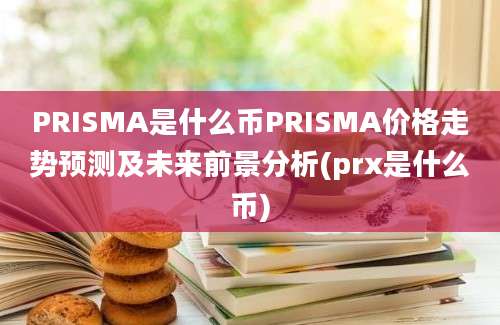 PRISMA是什么币PRISMA价格走势预测及未来前景分析(prx是什么币)