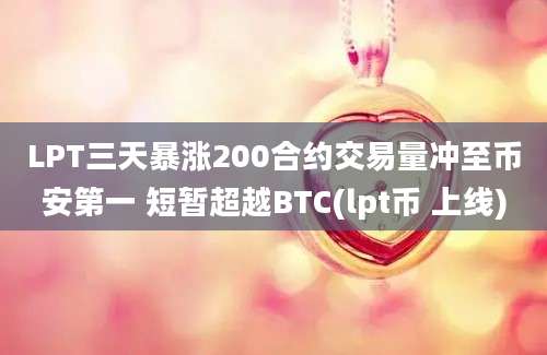 LPT三天暴涨200合约交易量冲至币安第一 短暂超越BTC(lpt币 上线)