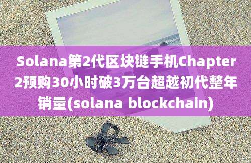 Solana第2代区块链手机Chapter2预购30小时破3万台超越初代整年销量(solana blockchain)