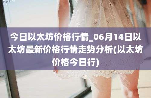 今日以太坊价格行情_06月14日以太坊最新价格行情走势分析(以太坊价格今日行)