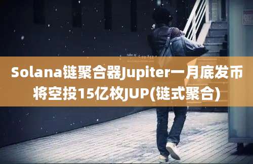 Solana链聚合器Jupiter一月底发币将空投15亿枚JUP(链式聚合)