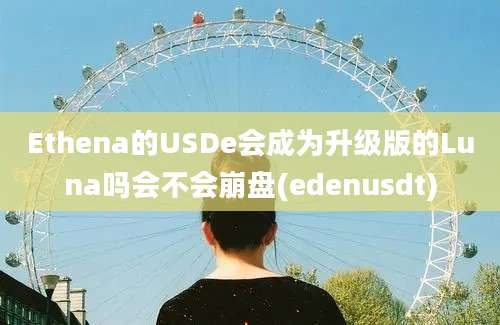 Ethena的USDe会成为升级版的Luna吗会不会崩盘(edenusdt)