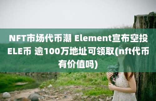 NFT市场代币潮 Element宣布空投ELE币 逾100万地址可领取(nft代币有价值吗)