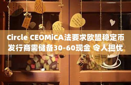 Circle CEOMiCA法要求欧盟稳定币发行商需储备30-60现金 令人担忧