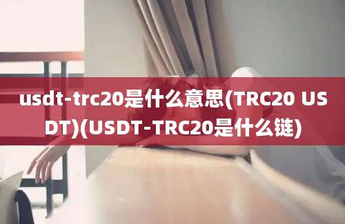 usdt-trc20是什么意思(TRC20 USDT)(USDT-TRC20是什么链)