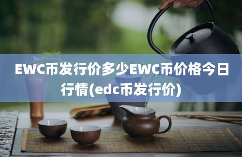 EWC币发行价多少EWC币价格今日行情(edc币发行价)